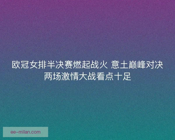 欧冠女排半决赛燃起战火 意土巅峰对决两场激情大战看点十足