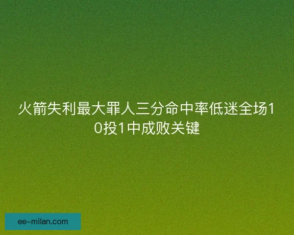 火箭失利最大罪人三分命中率低迷全场10投1中成败关键