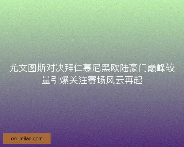 尤文图斯对决拜仁慕尼黑欧陆豪门巅峰较量引爆关注赛场风云再起