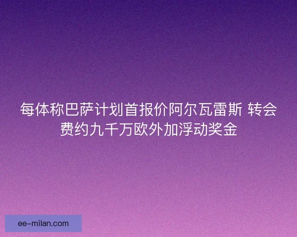 每体称巴萨计划首报价阿尔瓦雷斯 转会费约九千万欧外加浮动奖金