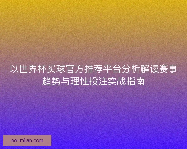 以世界杯买球官方推荐平台分析解读赛事趋势与理性投注实战指南
