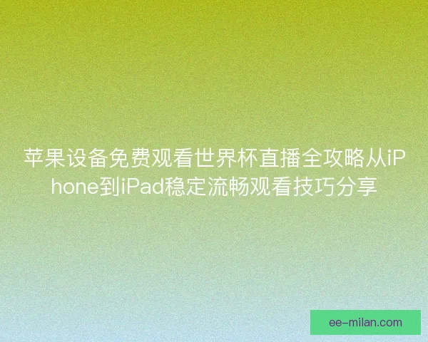 苹果设备免费观看世界杯直播全攻略从iPhone到iPad稳定流畅观看技巧分享