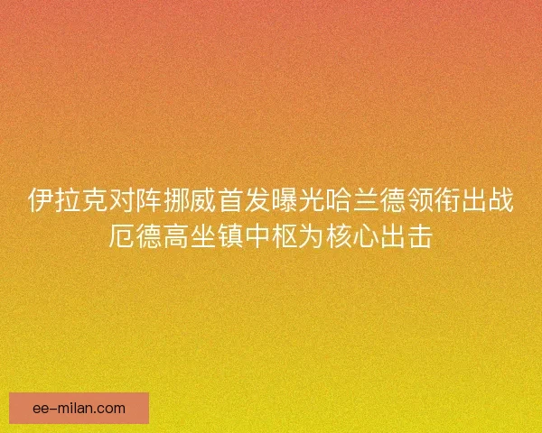 伊拉克对阵挪威首发曝光哈兰德领衔出战厄德高坐镇中枢为核心出击